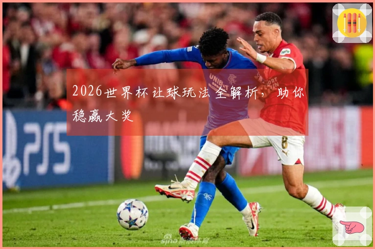 2026世界杯让球玩法全解析，助你稳赢大奖