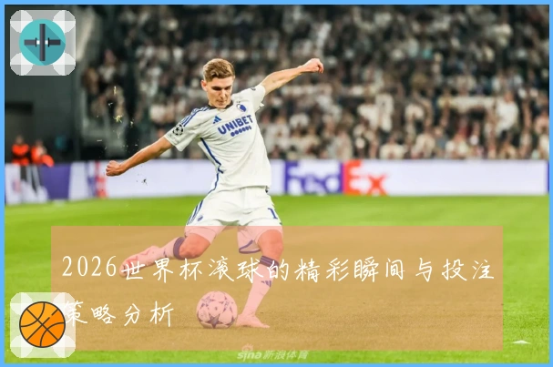 2026世界杯滚球的精彩瞬间与投注策略分析