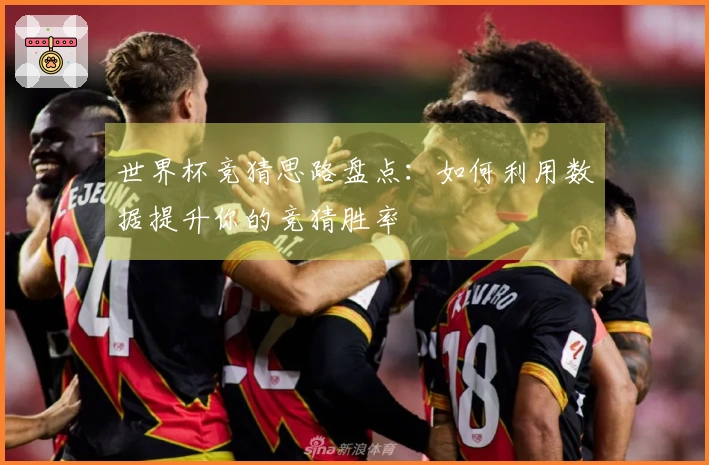 世界杯竞猜思路盘点：如何利用数据提升你的竞猜胜率
