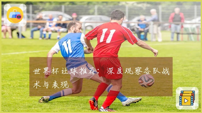 世界杯让球推荐：深度观察各队战术与表现