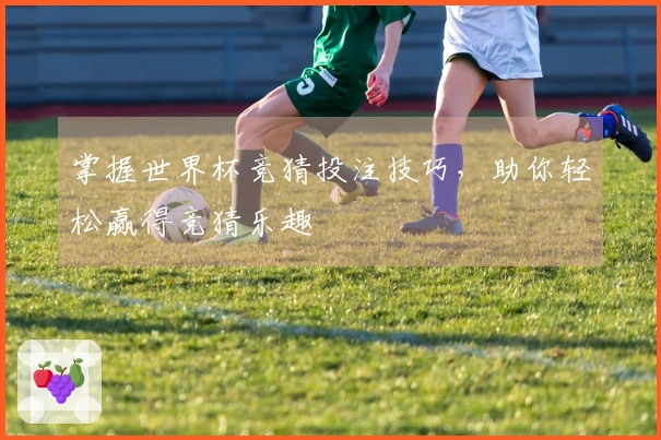 掌握世界杯竞猜投注技巧，助你轻松赢得竞猜乐趣