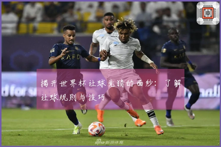 揭开世界杯让球竞猜的面纱：了解让球规则与技巧