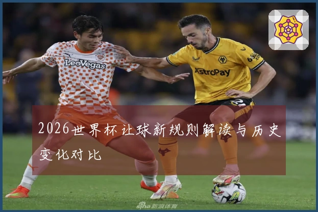 2026世界杯让球新规则解读与历史变化对比