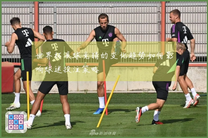 世界杯滚球竞猜的变化趋势如何影响球迷投注策略