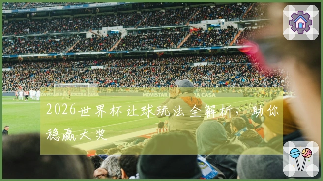 2026世界杯让球玩法全解析，助你稳赢大奖
