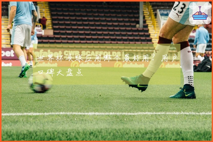 世界杯滚球应用哪个最好用?用户口碑大盘点