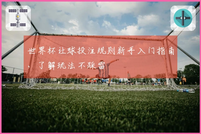 世界杯让球投注规则新手入门指南，了解玩法不踩雷