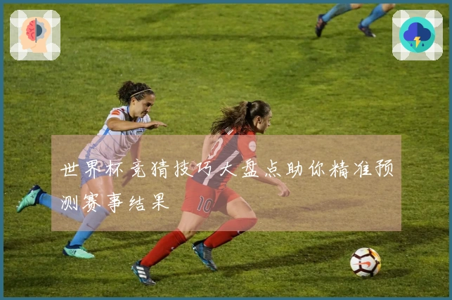 世界杯竞猜技巧大盘点助你精准预测赛事结果