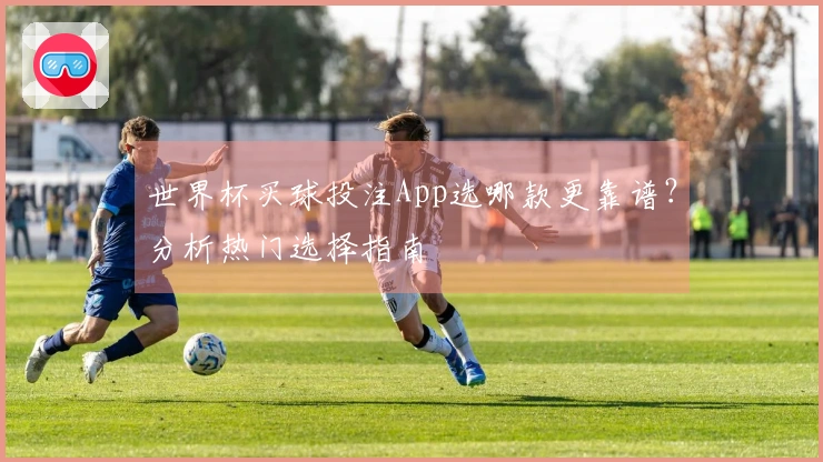 世界杯买球投注App选哪款更靠谱？分析热门选择指南