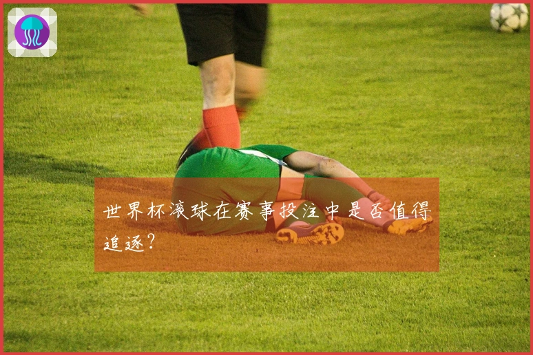 世界杯滚球在赛事投注中是否值得追逐？