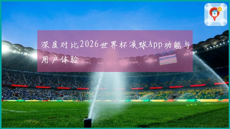 深度对比2026世界杯滚球App功能与用户体验