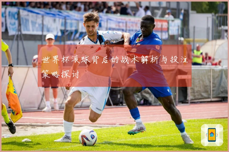 世界杯滚球背后的战术解析与投注策略探讨