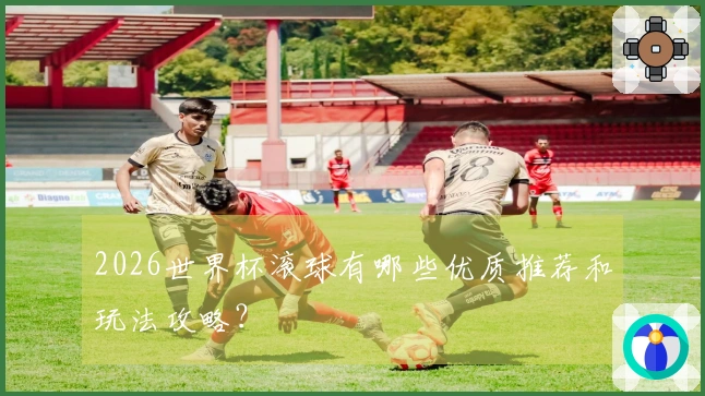 2026世界杯滚球有哪些优质推荐和玩法攻略？