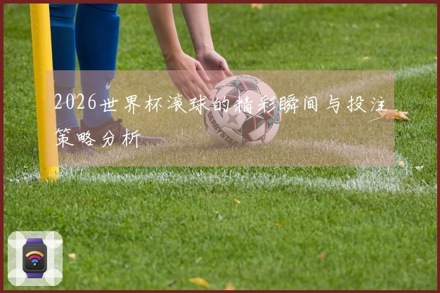 2026世界杯滚球的精彩瞬间与投注策略分析