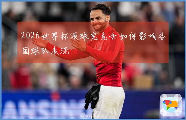 2026世界杯滚球究竟会如何影响各国球队表现