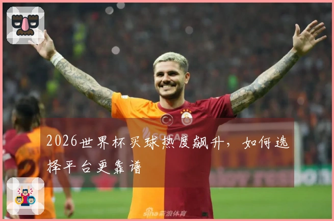 2026世界杯买球热度飙升，如何选择平台更靠谱