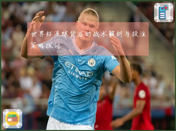 世界杯滚球背后的战术解析与投注策略探讨