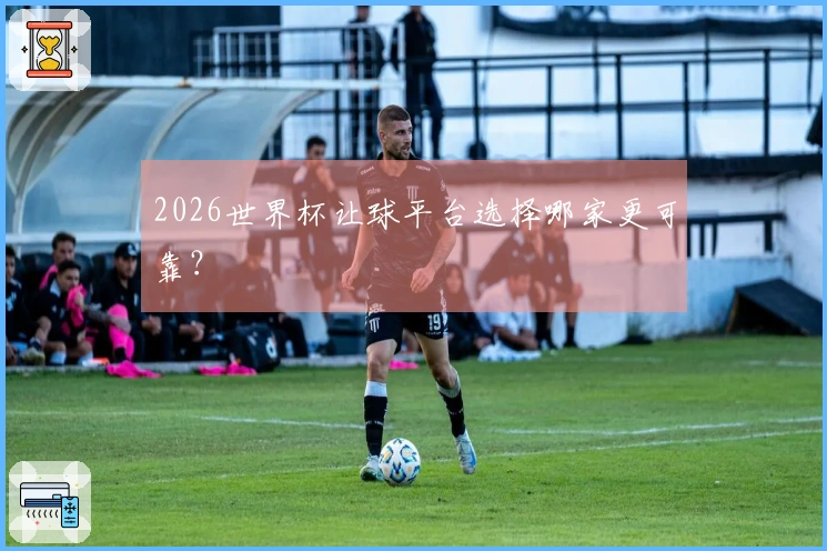 2026世界杯让球平台选择哪家更可靠？