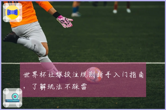 世界杯让球投注规则新手入门指南，了解玩法不踩雷