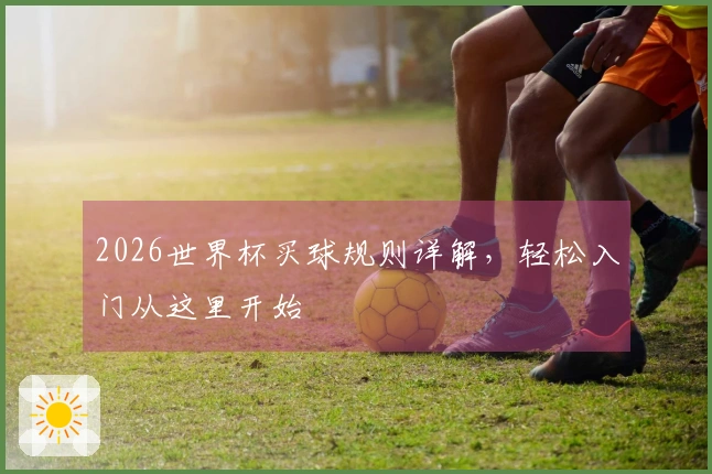 2026世界杯买球规则详解，轻松入门从这里开始