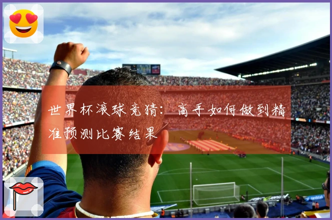 世界杯滚球竞猜：高手如何做到精准预测比赛结果