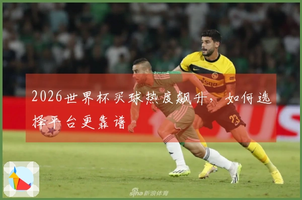 2026世界杯买球热度飙升，如何选择平台更靠谱