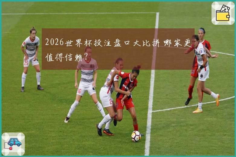2026世界杯投注盘口大比拼 哪家更值得信赖？