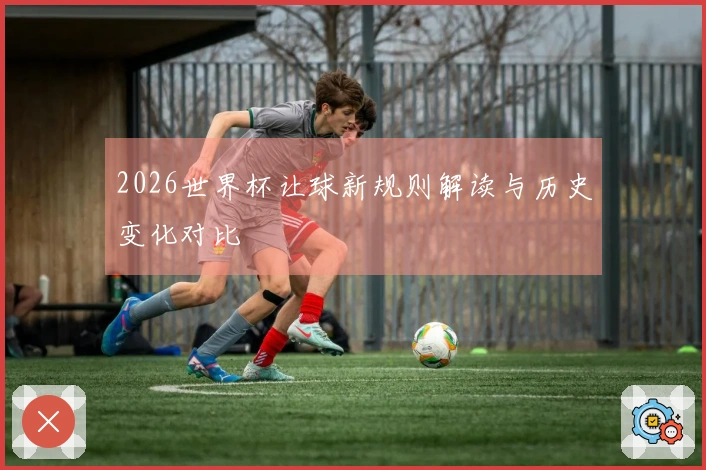 2026世界杯让球新规则解读与历史变化对比