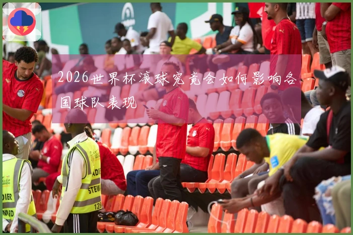 2026世界杯滚球究竟会如何影响各国球队表现