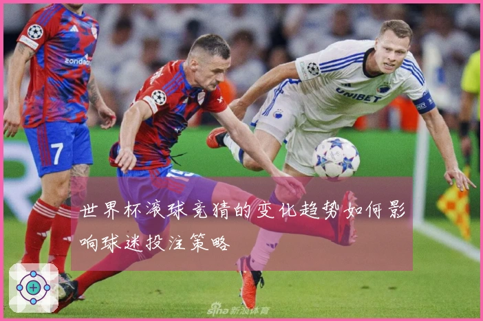 世界杯滚球竞猜的变化趋势如何影响球迷投注策略