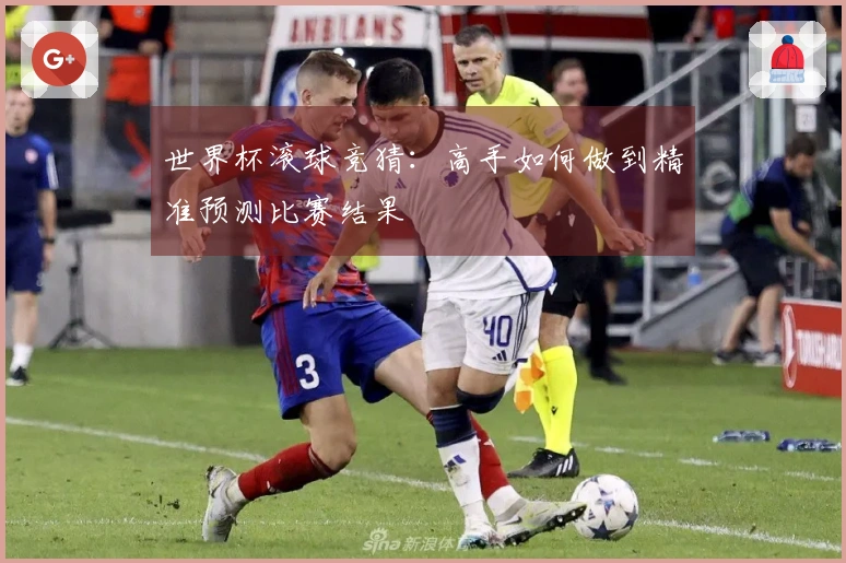 世界杯滚球竞猜：高手如何做到精准预测比赛结果
