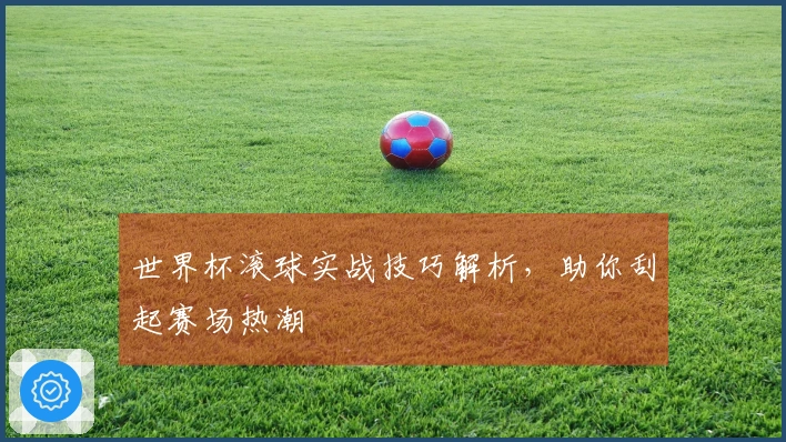 世界杯滚球实战技巧解析，助你刮起赛场热潮