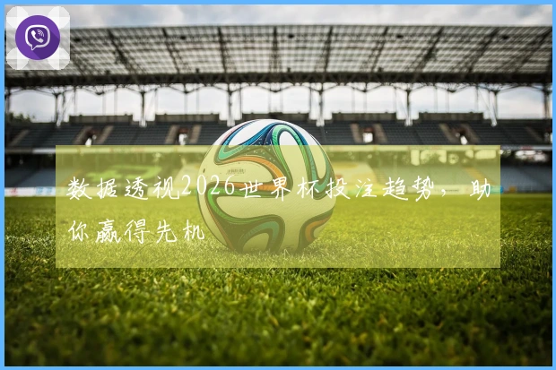 数据透视2026世界杯投注趋势，助你赢得先机