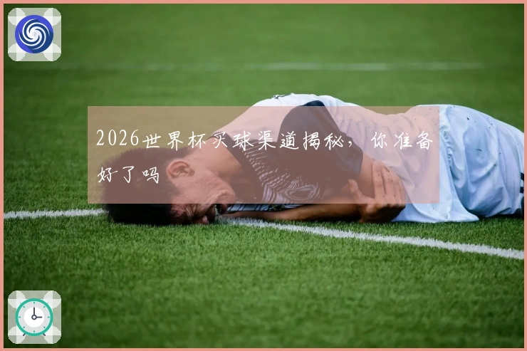 2026世界杯买球渠道揭秘，你准备好了吗