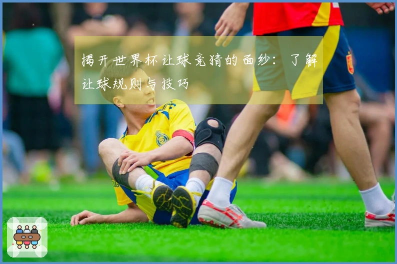 揭开世界杯让球竞猜的面纱：了解让球规则与技巧