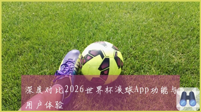 深度对比2026世界杯滚球App功能与用户体验