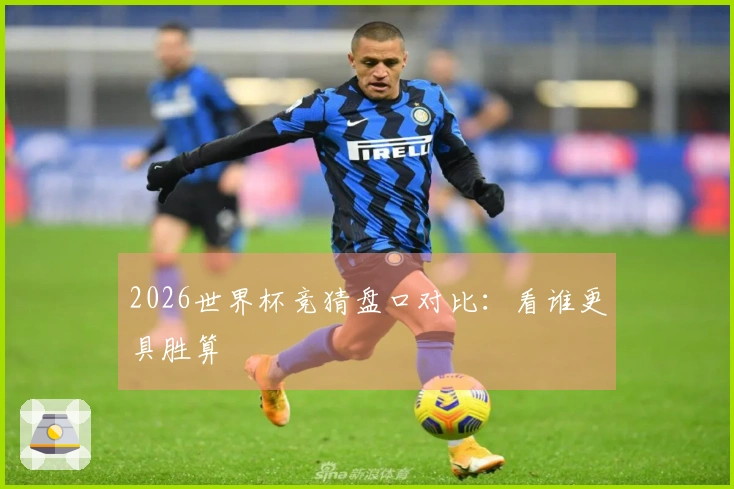 2026世界杯竞猜盘口对比：看谁更具胜算