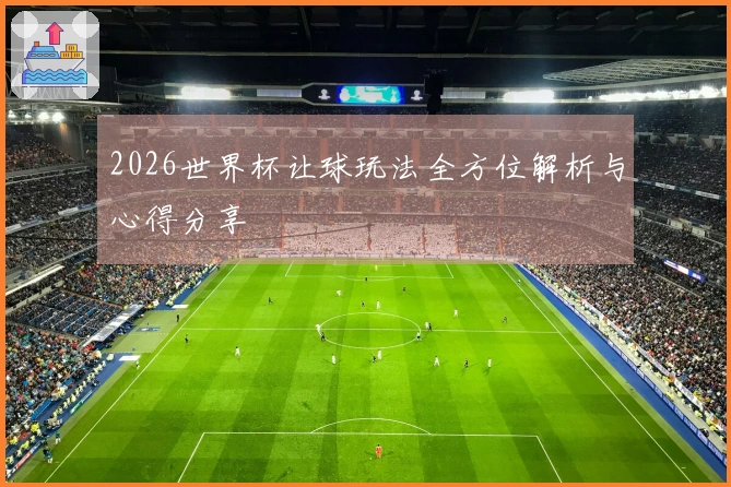 2026世界杯让球玩法全方位解析与心得分享