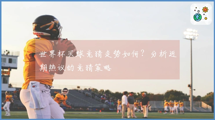 世界杯买球竞猜走势如何？分析近期热议的竞猜策略