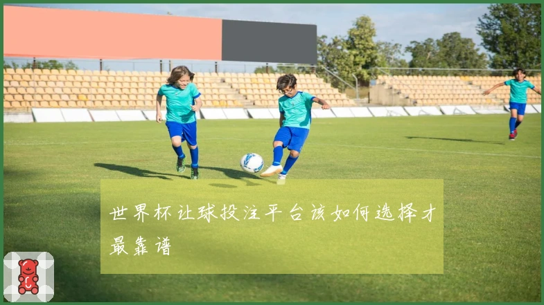世界杯让球投注平台该如何选择才最靠谱